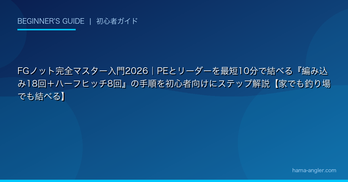 FGノット完全マスター入門2026｜PEとリーダーを最短10分で結べる『編み込み18回＋ハーフヒッチ8回』の手順を初心者向けにステップ解説【家でも釣り場でも結べ