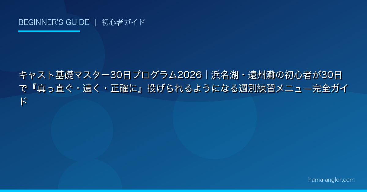 キャスト基礎マスター30日プログラム2026｜浜名湖・遠州灘の初心者が30日で『真っ直ぐ・遠く・正確に』投げられるようになる週別練習メニュー完全ガイド