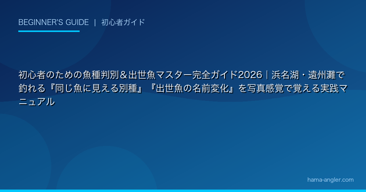 初心者のための魚種判別＆出世魚マスター完全ガイド2026｜浜名湖・遠州灘で釣れる『同じ魚に見える別種』『出世魚の名前変化』を写真感覚で覚える実践マニュアル