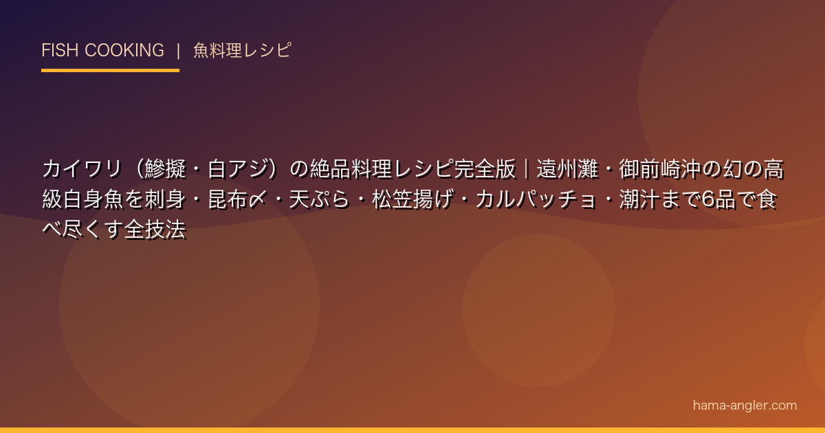 カイワリ（鰺擬・白アジ）の絶品料理レシピ完全版｜遠州灘・御前崎沖の幻の高級白身魚を刺身・昆布〆・天ぷら・松笠揚げ・カルパッチョ・潮汁まで6品で食べ尽くす全技法