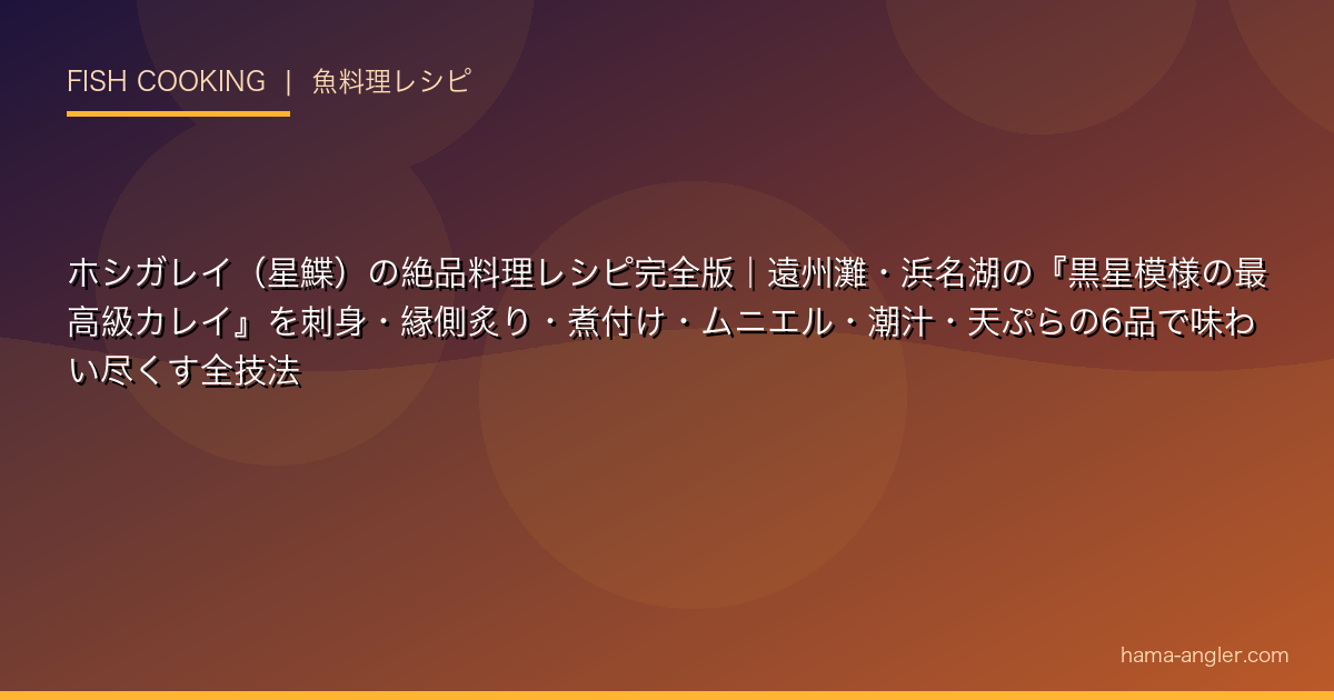 ホシガレイ（星鰈）の絶品料理レシピ完全版｜遠州灘・浜名湖の『黒星模様の最高級カレイ』を刺身・縁側炙り・煮付け・ムニエル・潮汁・天ぷらの6品で味わい尽くす全技法