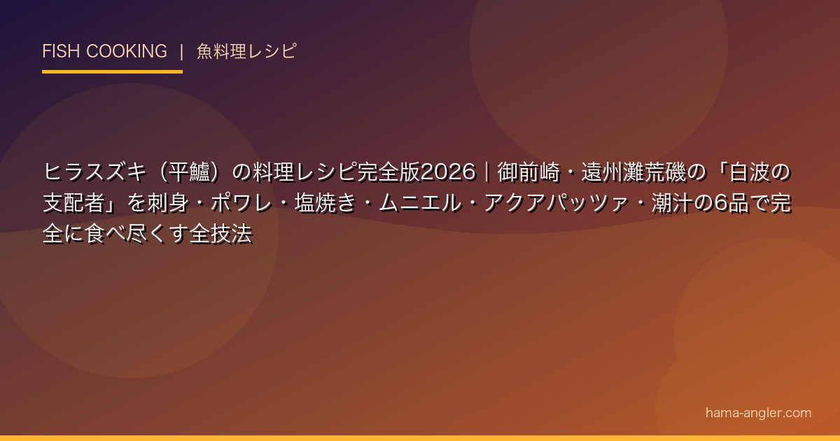 ヒラスズキ（平鱸）の料理レシピ完全版2026｜御前崎・遠州灘荒磯の「白波の支配者」を刺身・ポワレ・塩焼き・ムニエル・アクアパッツァ・潮汁の6品で完全に食べ尽くす