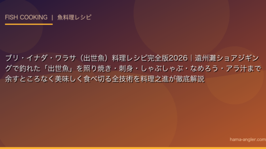 ブリ・イナダ・ワラサ（出世魚）料理レシピ完全版2026｜遠州灘ショアジギングで釣れた「出世魚」を照り焼き・刺身・しゃぶしゃぶ・なめろう・アラ汁まで余すところなく美味しく食べ切る全技術を料理之進が徹底解説