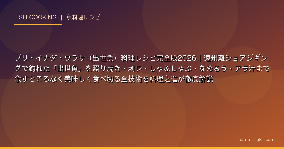 ブリ・イナダ・ワラサ（出世魚）料理レシピ完全版2026｜遠州灘ショアジギングで釣れた「出世魚」を照り焼き・刺身・しゃぶしゃぶ・なめろう・アラ汁まで余すところなく