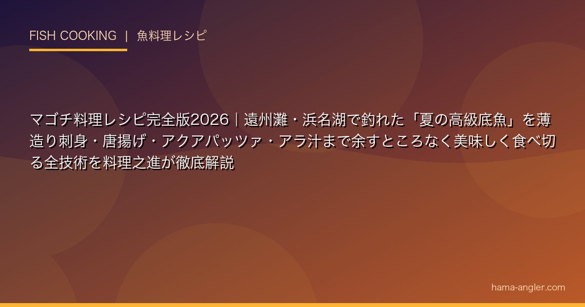 マゴチ料理レシピ完全版2026｜遠州灘・浜名湖で釣れた「夏の高級底魚」を薄造り刺身・唐揚げ・アクアパッツァ・アラ汁まで余すところなく美味しく食べ切る全技術を料理之進が徹底解説