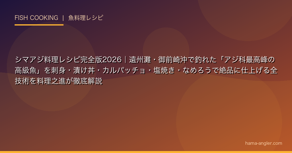 シマアジ料理レシピ完全版2026｜遠州灘・御前崎沖で釣れた「アジ科最高峰の高級魚」を刺身・漬け丼・カルパッチョ・塩焼き・なめろうで絶品に仕上げる全技術を料理之進