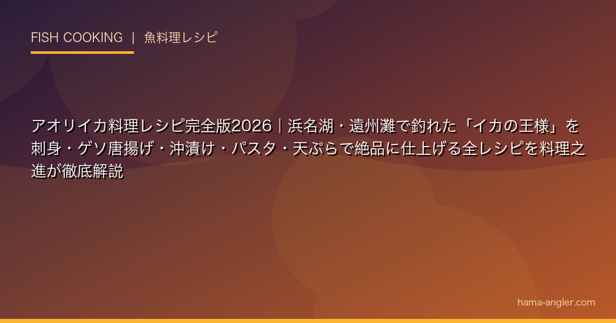 アオリイカ料理レシピ完全版2026｜浜名湖・遠州灘で釣れた「イカの王様」を刺身・ゲソ唐揚げ・沖漬け・パスタ・天ぷらで絶品に仕上げる全レシピを料理之進が徹底解説