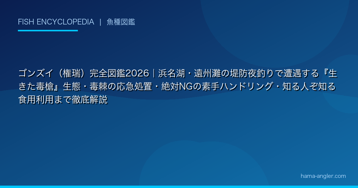 ゴンズイ（権瑞）完全図鑑2026｜浜名湖・遠州灘の堤防夜釣りで遭遇する『生きた毒槍』生態・毒棘の応急処置・絶対NGの素手ハンドリング・知る人ぞ知る食用利用まで徹