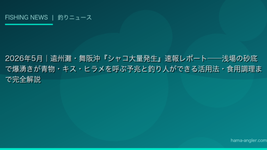 2026年5月｜遠州灘・舞阪沖『シャコ大量発生』速報レポート——浅場の砂底で爆湧きが青物・キス・ヒラメを呼ぶ予兆と釣り人ができる活用法・食用調理まで完全解説