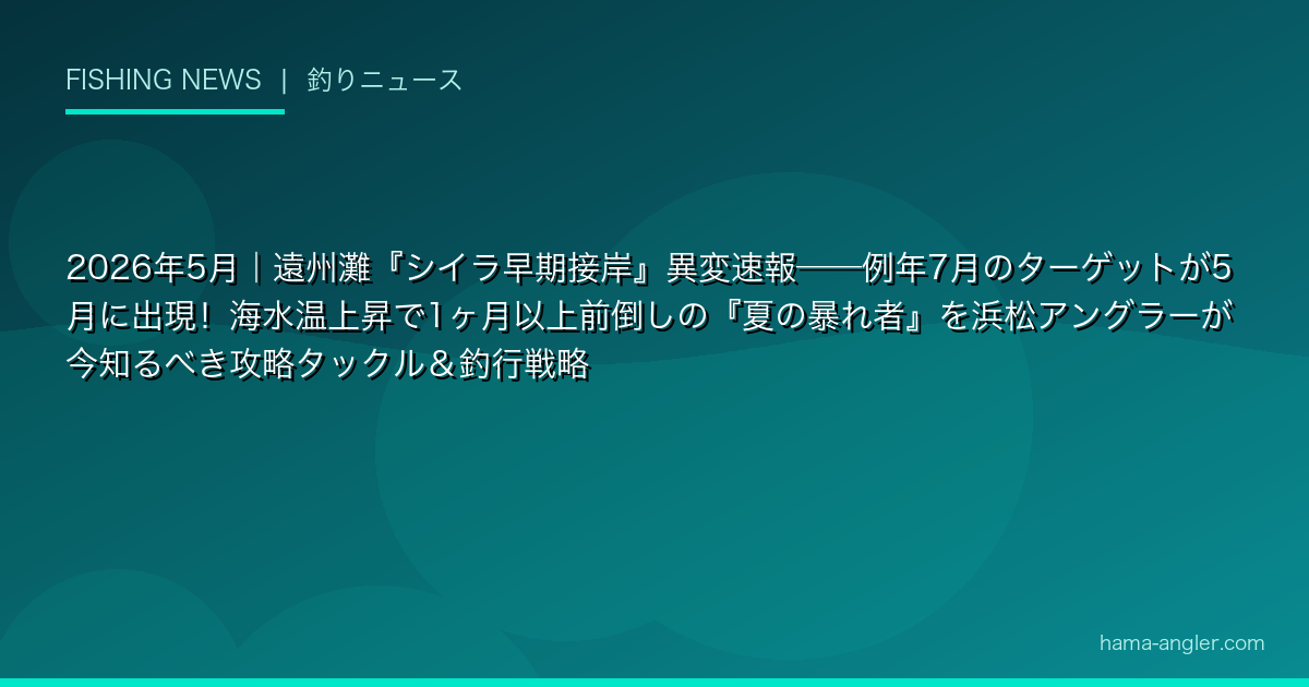 2026年5月｜遠州灘『シイラ早期接岸』異変速報——例年7月のターゲットが5月に出現！海水温上昇で1ヶ月以上前倒しの『夏の暴れ者』を浜松アングラーが今知るべき攻