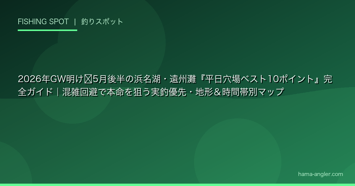 2026年GW明け〜5月後半の浜名湖・遠州灘『平日穴場ベスト10ポイント』完全ガイド｜混雑回避で本命を狙う実釣優先・地形＆時間帯別マップ