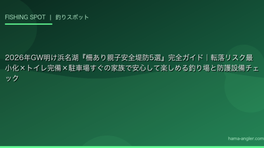 2026年GW明け浜名湖『柵あり親子安全堤防5選』完全ガイド｜転落リスク最小化×トイレ完備×駐車場すぐの家族で安心して楽しめる釣り場と防護設備チェック