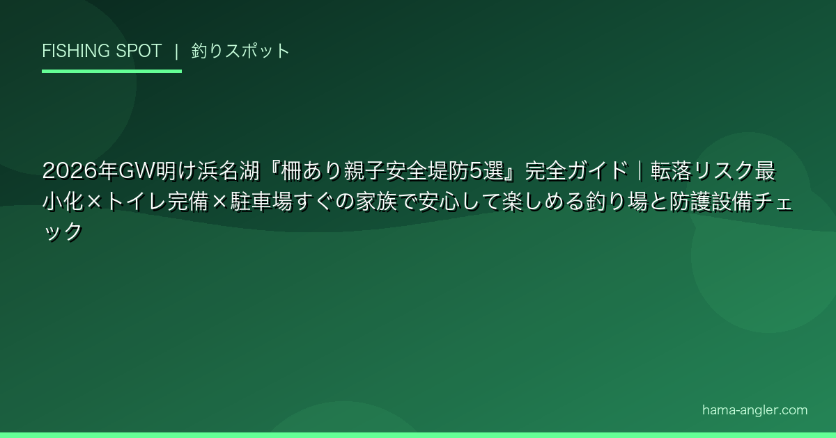 2026年GW明け浜名湖『柵あり親子安全堤防5選』完全ガイド｜転落リスク最小化×トイレ完備×駐車場すぐの家族で安心して楽しめる釣り場と防護設備チェック