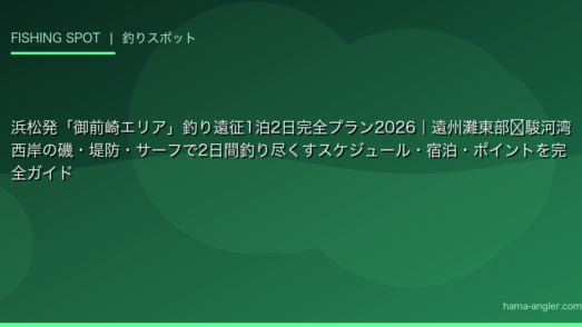浜松発「御前崎エリア」釣り遠征1泊2日完全プラン2026｜遠州灘東部〜駿河湾西岸の磯・堤防・サーフで2日間釣り尽くすスケジュール・宿泊・ポイントを完全ガイド
