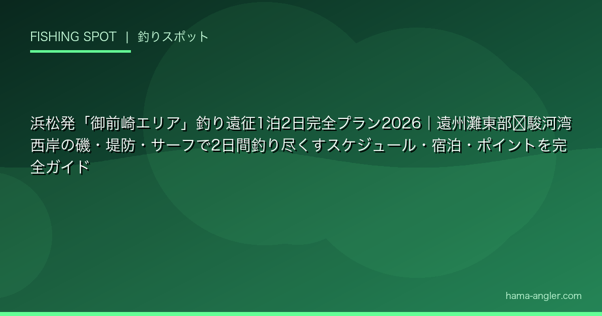 浜松発「御前崎エリア」釣り遠征1泊2日完全プラン2026｜遠州灘東部〜駿河湾西岸の磯・堤防・サーフで2日間釣り尽くすスケジュール・宿泊・ポイントを完全ガイド