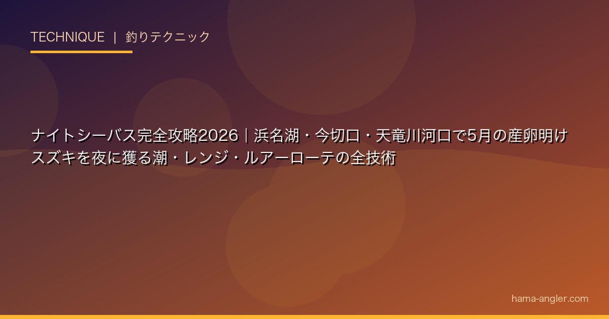 ナイトシーバス完全攻略2026｜浜名湖・今切口・天竜川河口で5月の産卵明けスズキを夜に獲る潮・レンジ・ルアーローテの全技術