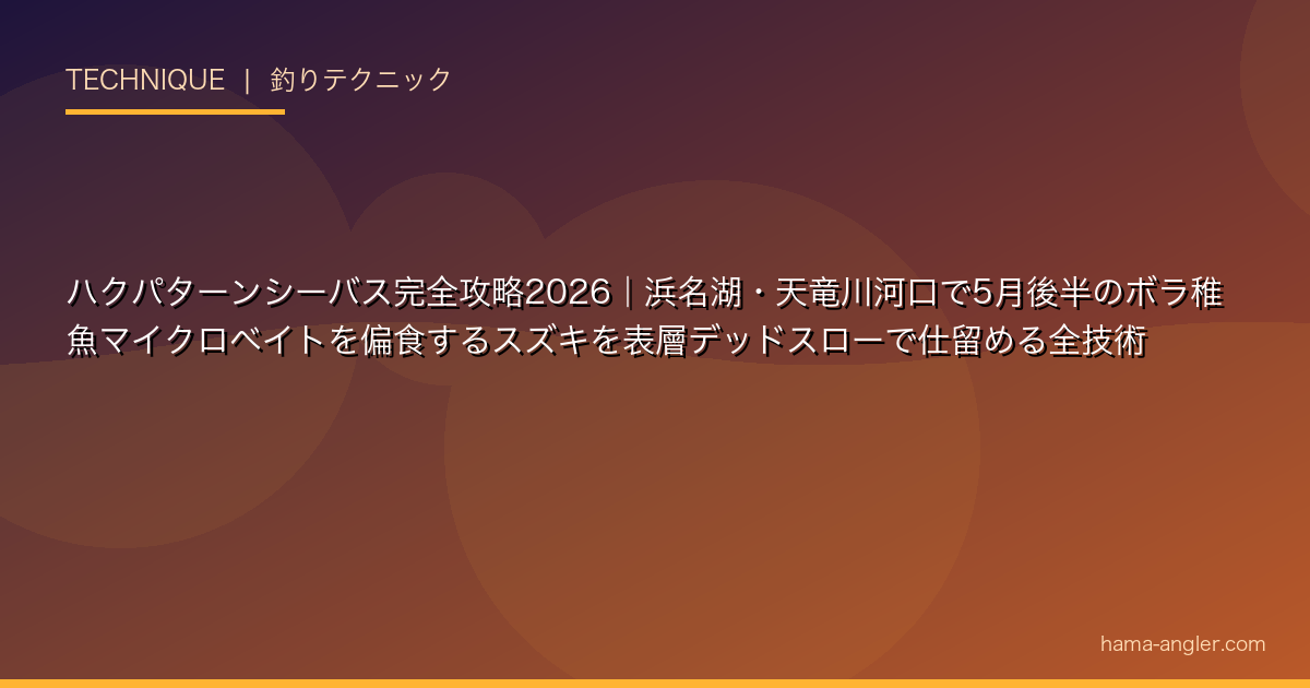 ハクパターンシーバス完全攻略2026|浜名湖・天竜川河口で5月後半のボラ稚魚マイクロベイトを偏食するスズキを表層デッドスローで仕留める全技術