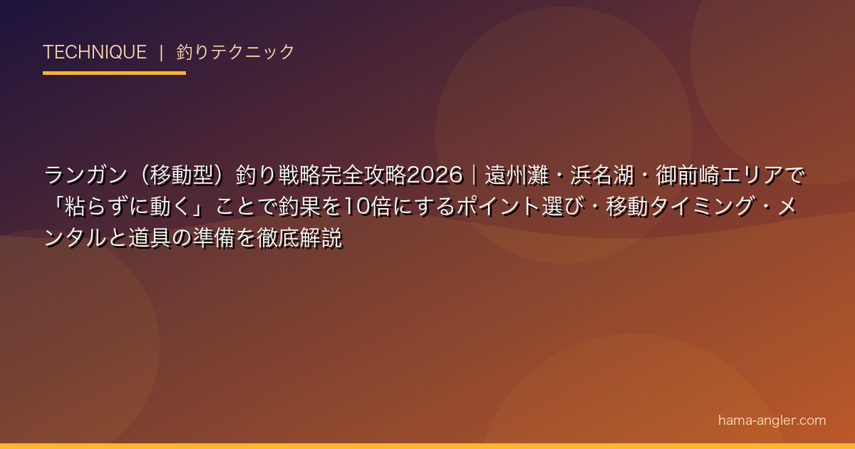 ランガン（移動型）釣り戦略完全攻略2026｜遠州灘・浜名湖・御前崎エリアで「粘らずに動く」ことで釣果を10倍にするポイント選び・移動タイミング・メンタルと道具の準備を徹底解説