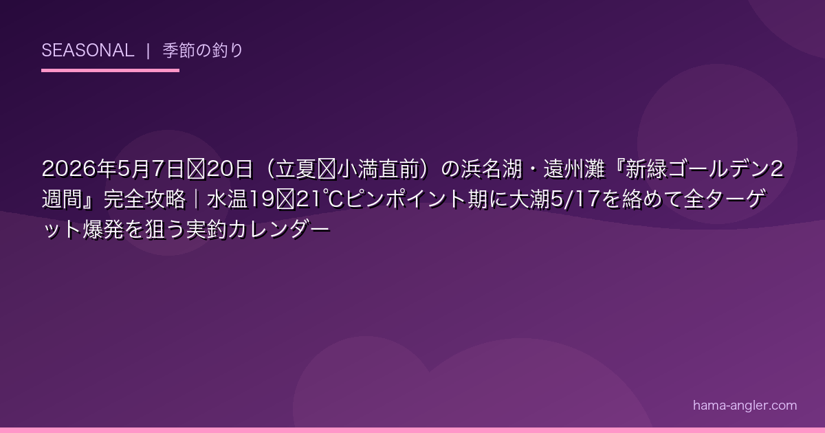 2026年5月7日〜20日（立夏〜小満直前）の浜名湖・遠州灘『新緑ゴールデン2週間』完全攻略｜水温19〜21℃ピンポイント期に大潮5/17を絡めて全ターゲット爆発を狙う実釣カレンダー