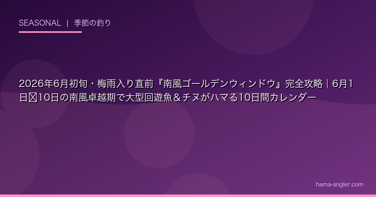 2026年6月初旬・梅雨入り直前『南風ゴールデンウィンドウ』完全攻略|6月1日〜10日の南風卓越期で大型回遊魚&チヌがハマる10日間カレンダー