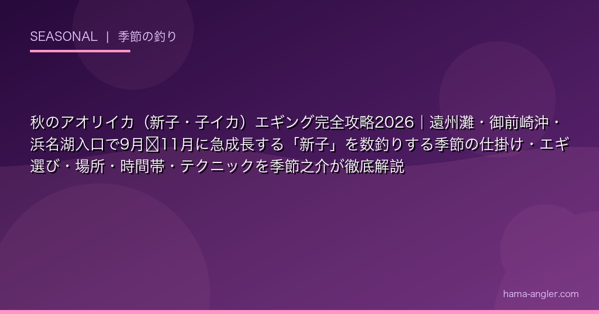 秋のアオリイカ（新子・子イカ）エギング完全攻略2026｜遠州灘・御前崎沖・浜名湖入口で9月〜11月に急成長する「新子」を数釣りする季節の仕掛け・エギ選び・場所・