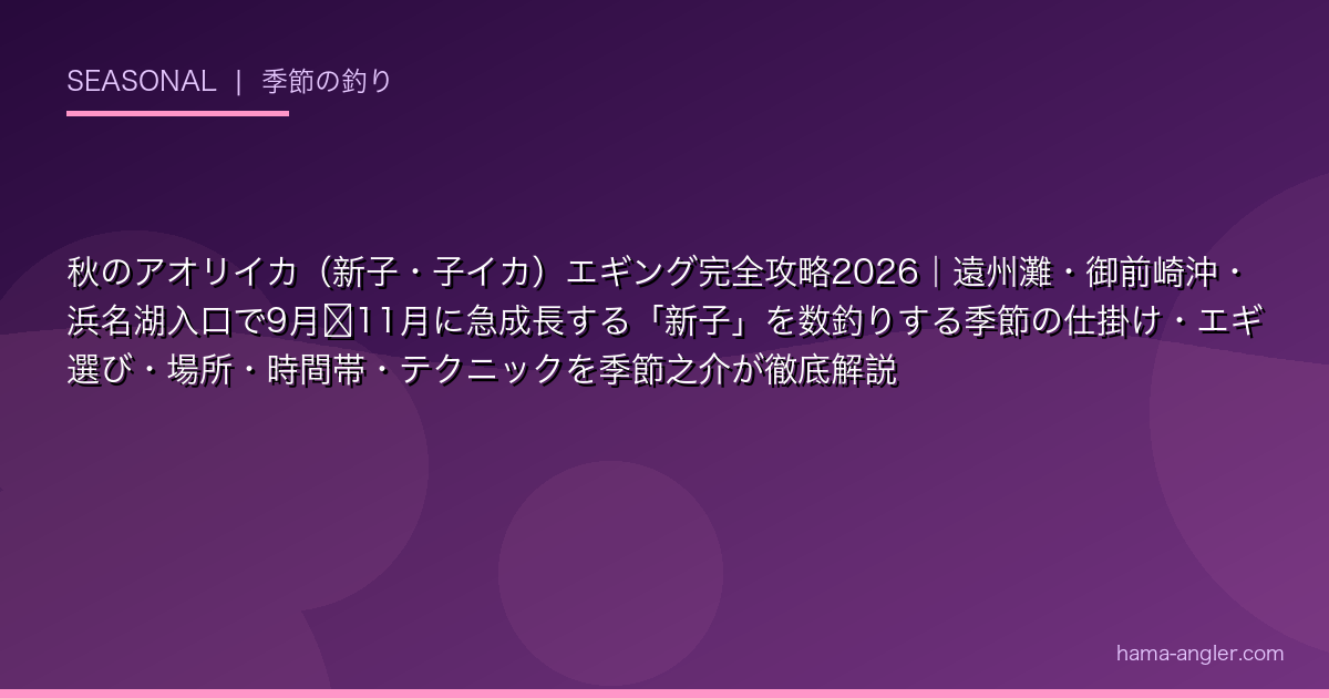 秋のアオリイカ（新子・子イカ）エギング完全攻略2026｜遠州灘・御前崎沖・浜名湖入口で9月〜11月に急成長する「新子」を数釣りする季節の仕掛け・エギ選び・場所・時間帯・テクニックを季節之介が徹底解説