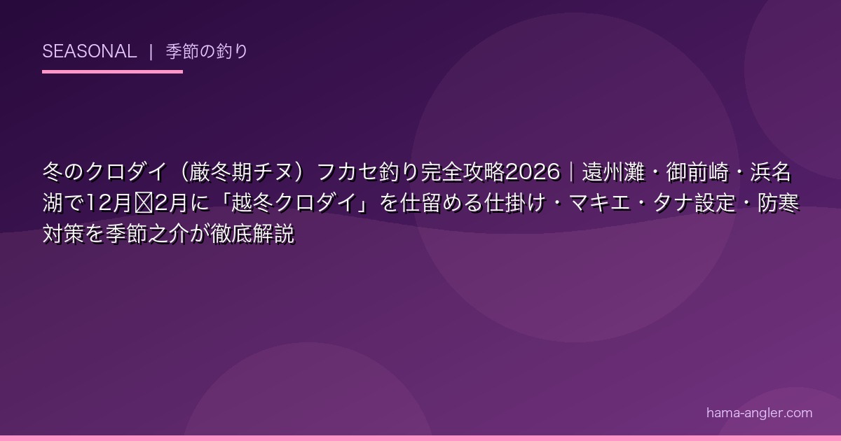 冬のクロダイ（厳冬期チヌ）フカセ釣り完全攻略2026｜遠州灘・御前崎・浜名湖で12月〜2月に「越冬クロダイ」を仕留める仕掛け・マキエ・タナ設定・防寒対策を季節之介が徹底解説