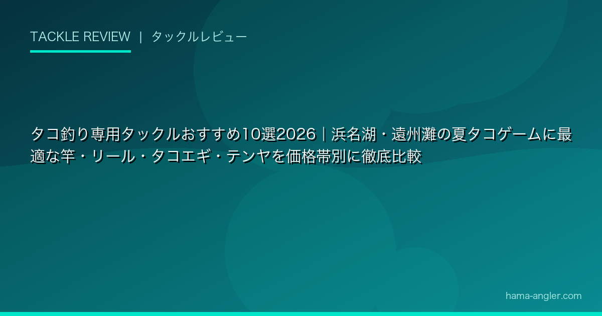 タコ釣り専用タックルおすすめ10選2026｜浜名湖・遠州灘の夏タコゲームに最適な竿・リール・タコエギ・テンヤを価格帯別に徹底比較
