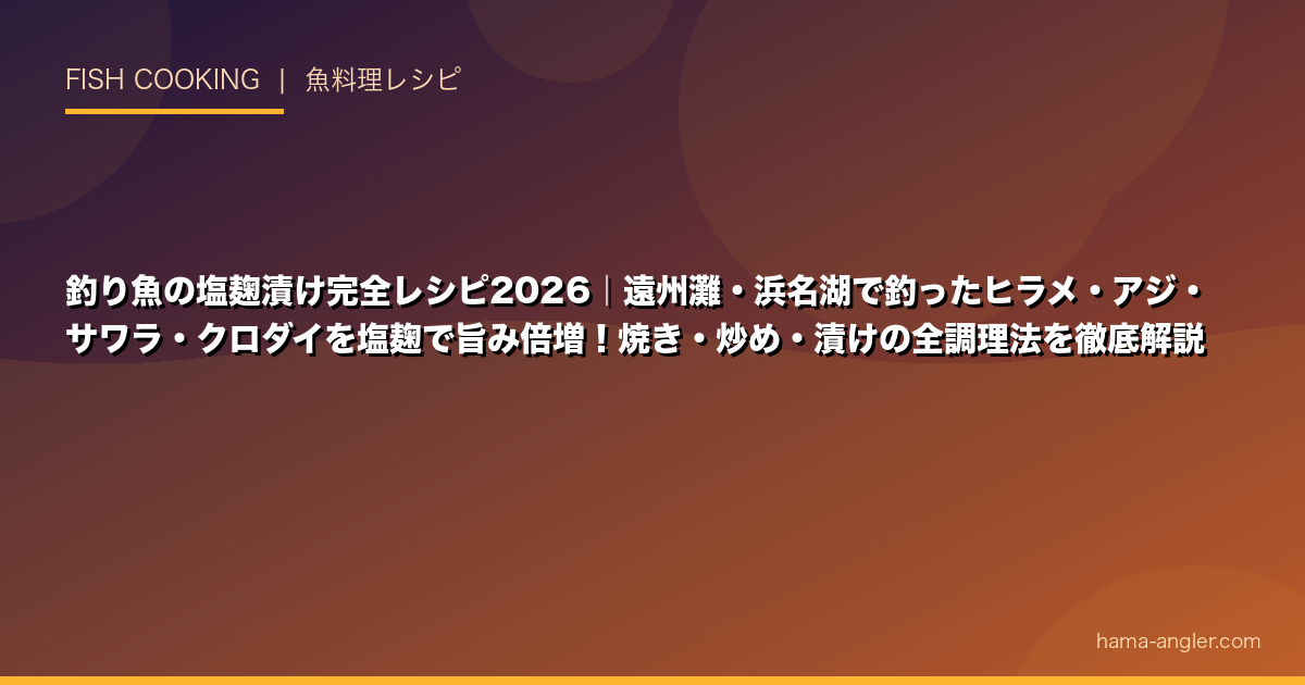 釣り魚の塩麹漬け完全レシピ2026|遠州灘・浜名湖で釣ったヒラメ・アジ・サワラ・クロダイを塩麹で旨み倍増!焼き・炒め・漬けの全調理法を徹底解説