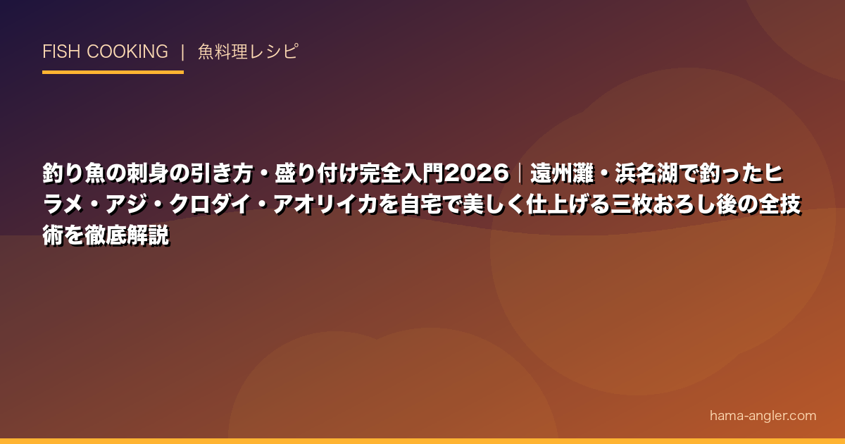 釣り魚の刺身の引き方・盛り付け完全入門2026｜遠州灘・浜名湖で釣ったヒラメ・アジ・クロダイ・アオリイカを自宅で美しく仕上げる三枚おろし後の全技術を徹底解説