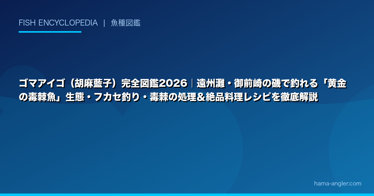 ゴマアイゴ（胡麻藍子）完全図鑑2026｜遠州灘・御前崎の磯で釣れる「黄金の毒棘魚」生態・フカセ釣り・毒棘の処理＆絶品料理レシピを徹底解説