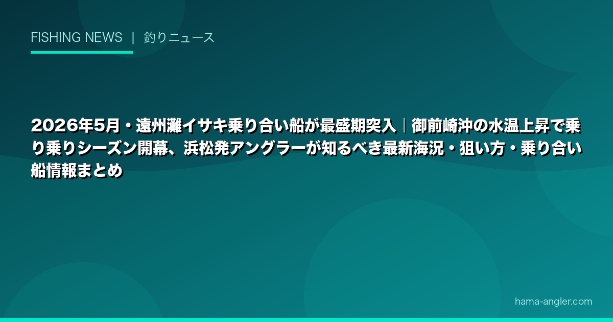 2026年5月・遠州灘イサキ乗り合い船が最盛期突入｜御前崎沖の水温上昇で乗り乗りシーズン開幕、浜松発アングラーが知るべき最新海況・狙い方・乗り合い船情報まとめ