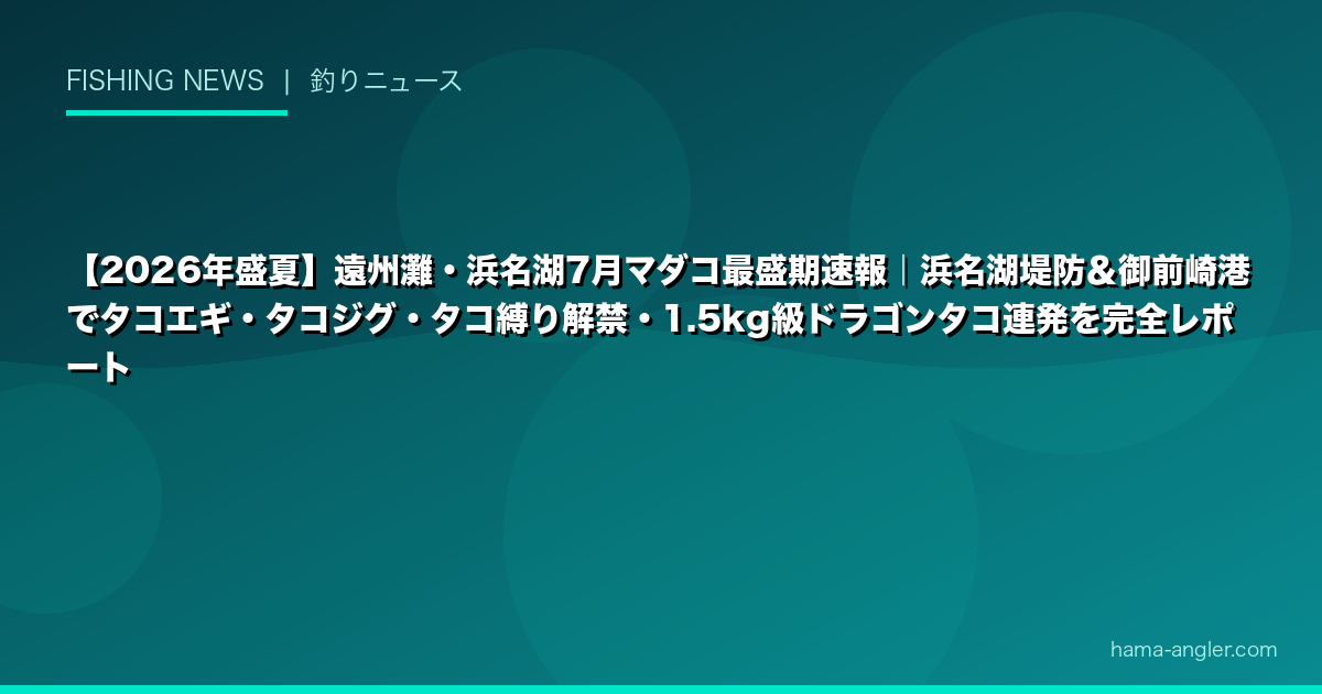 【2026年盛夏】遠州灘・浜名湖7月マダコ最盛期速報｜浜名湖堤防＆御前崎港でタコエギ・タコジグ・タコ縛り解禁・1.5kg級ドラゴンタコ連発を完全レポート