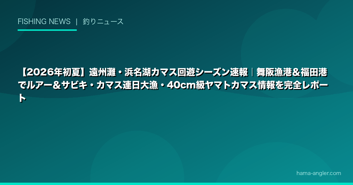 【2026年初夏】遠州灘・浜名湖カマス回遊シーズン速報｜舞阪漁港＆福田港でルアー＆サビキ・カマス連日大漁・40cm級ヤマトカマス情報を完全レポート