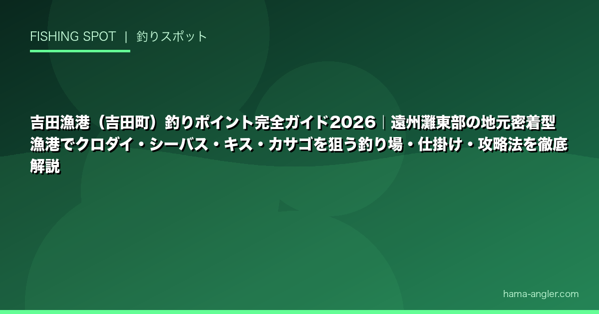 吉田漁港（吉田町）釣りポイント完全ガイド2026｜遠州灘東部の地元密着型漁港でクロダイ・シーバス・キス・カサゴを狙う釣り場・仕掛け・攻略法を徹底解説