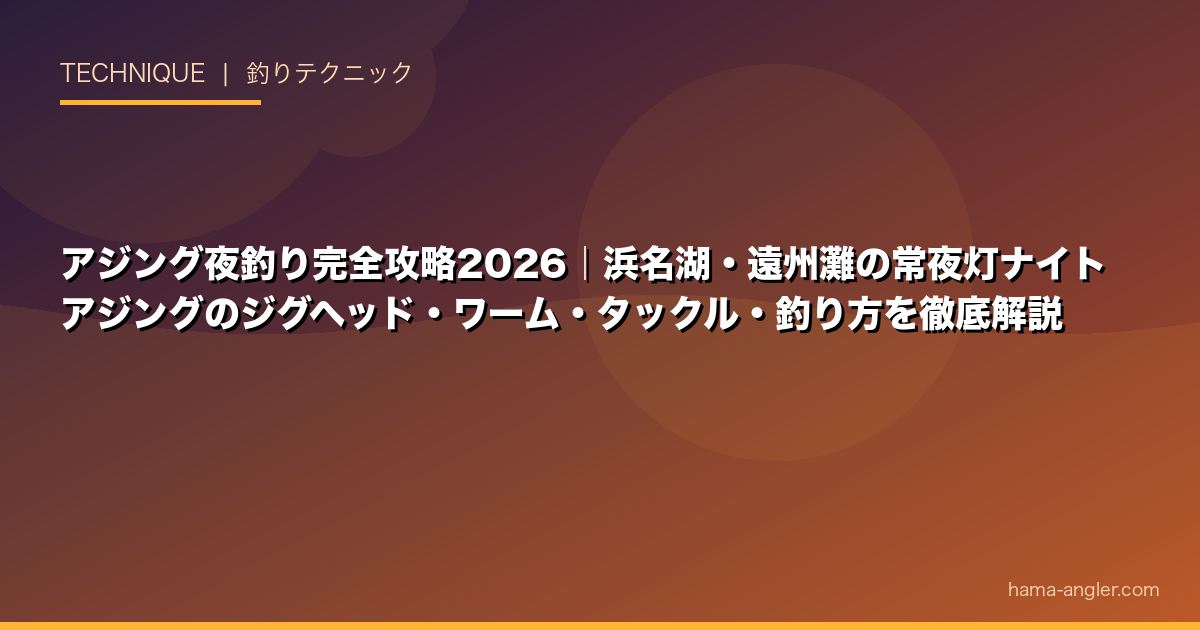 アジング夜釣り完全攻略2026｜浜名湖・遠州灘の常夜灯ナイトアジングのジグヘッド・ワーム・タックル・釣り方を徹底解説