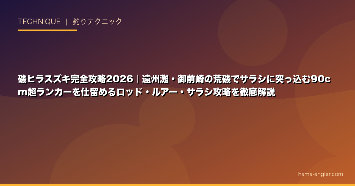 磯ヒラスズキ完全攻略2026｜遠州灘・御前崎の荒磯でサラシに突っ込む90cm超ランカーを仕留めるロッド・ルアー・サラシ攻略を徹底解説