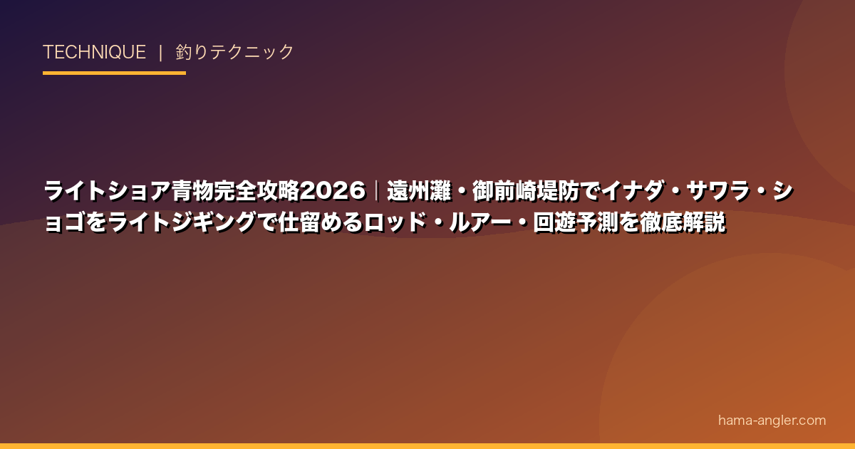 ライトショア青物完全攻略2026｜遠州灘・御前崎堤防でイナダ・サワラ・ショゴをライトジギングで仕留めるロッド・ルアー・回遊予測を徹底解説