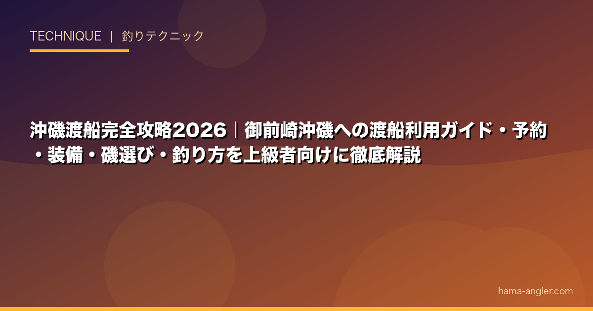 沖磯渡船完全攻略2026｜御前崎沖磯への渡船利用ガイド・予約・装備・磯選び・釣り方を上級者向けに徹底解説