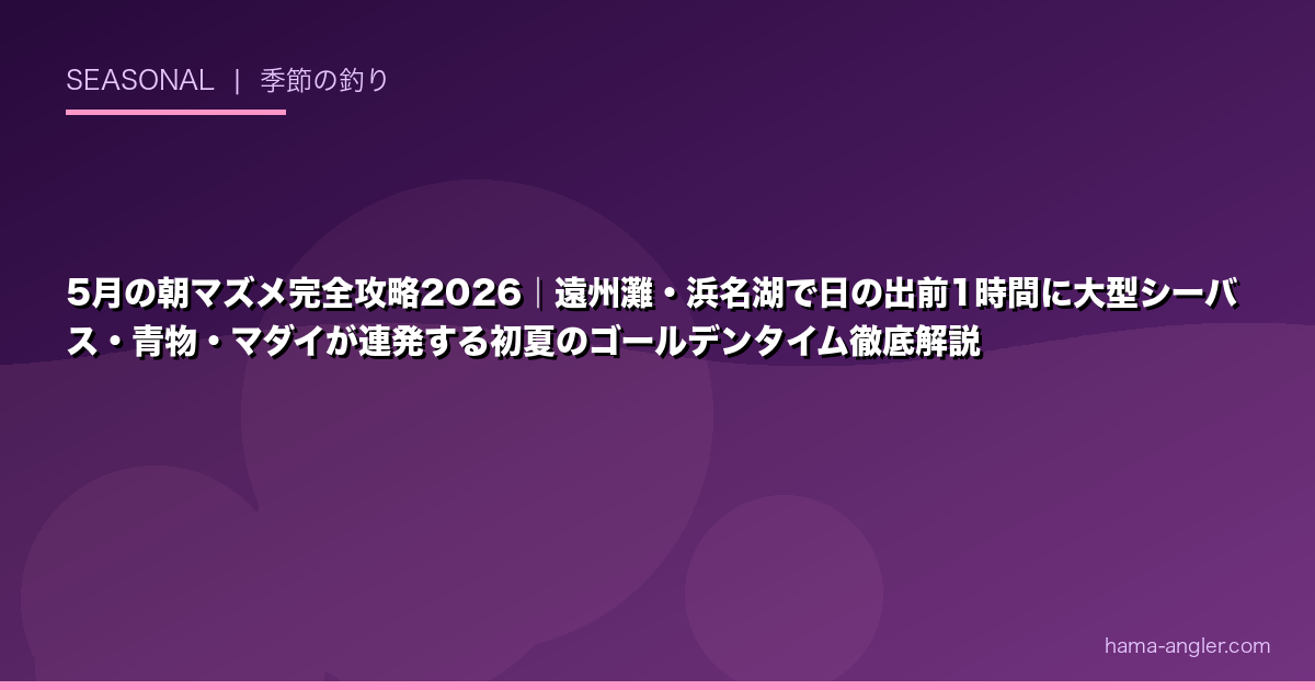 5月の朝マズメ完全攻略2026｜遠州灘・浜名湖で日の出前1時間に大型シーバス・青物・マダイが連発する初夏のゴールデンタイム徹底解説