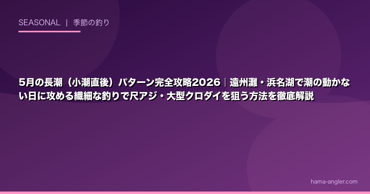 5月の長潮（小潮直後）パターン完全攻略2026｜遠州灘・浜名湖で潮の動かない日に攻める繊細な釣りで尺アジ・大型クロダイを狙う方法を徹底解説