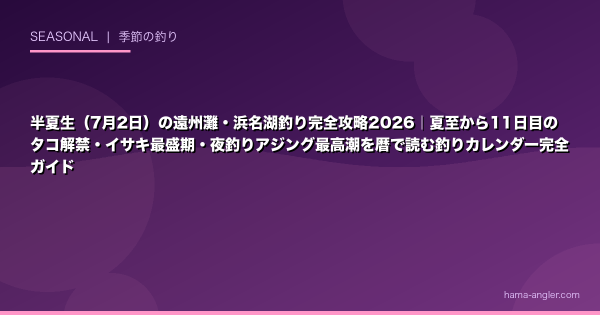 半夏生（7月2日）の遠州灘・浜名湖釣り完全攻略2026｜夏至から11日目のタコ解禁・イサキ最盛期・夜釣りアジング最高潮を暦で読む釣りカレンダー完全ガイド
