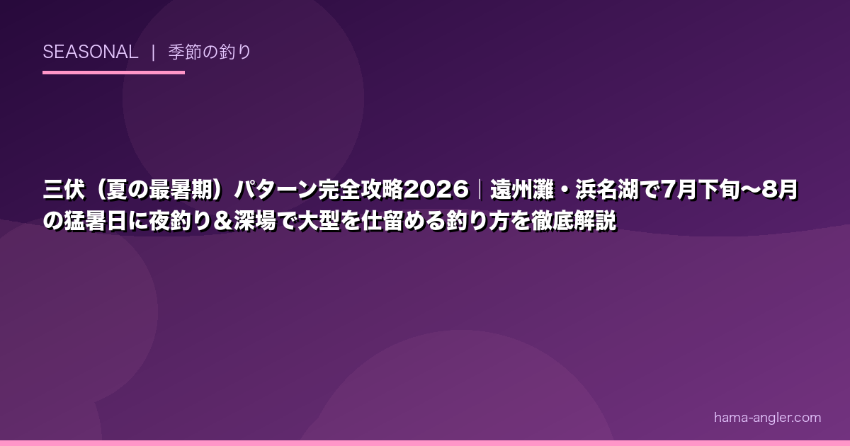 三伏（夏の最暑期）パターン完全攻略2026｜遠州灘・浜名湖で7月下旬〜8月の猛暑日に夜釣り＆深場で大型を仕留める釣り方を徹底解説