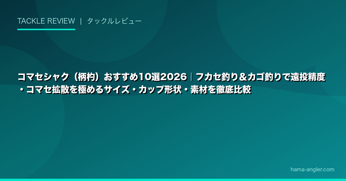 コマセシャク（柄杓）おすすめ10選2026｜フカセ釣り＆カゴ釣りで遠投精度・コマセ拡散を極めるサイズ・カップ形状・素材を徹底比較