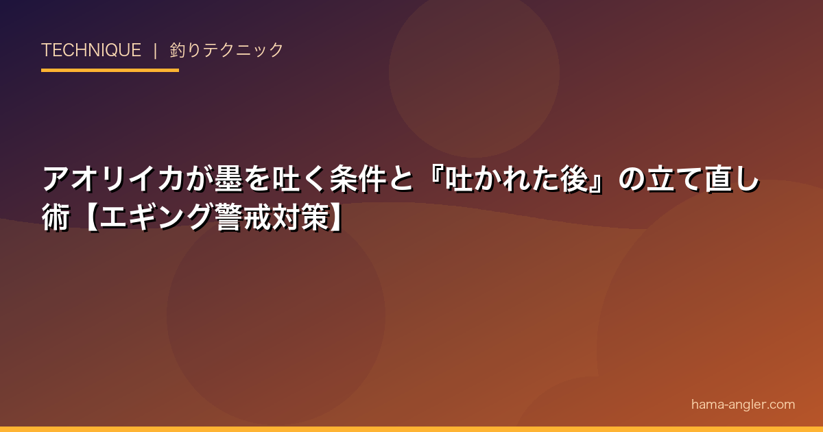 アオリイカが墨を吐く条件と『吐かれた後』の立て直し術【エギング警戒対策】