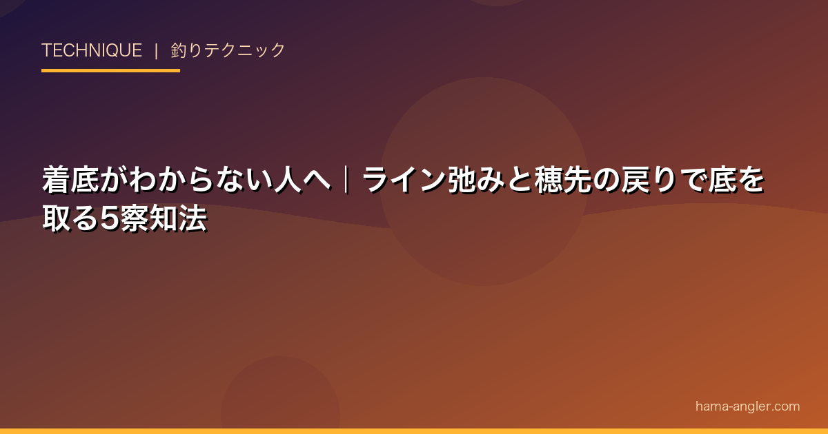 着底がわからない人へ｜ライン弛みと穂先の戻りで底を取る5察知法