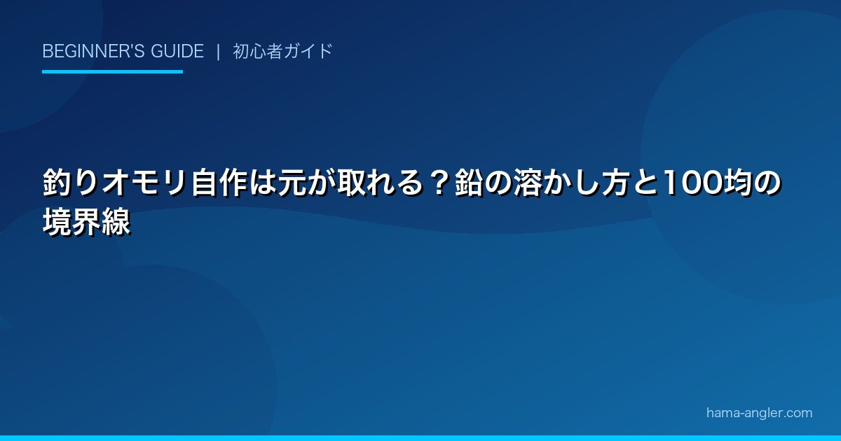 釣りオモリ自作は元が取れる?鉛の溶かし方と100均の境界線