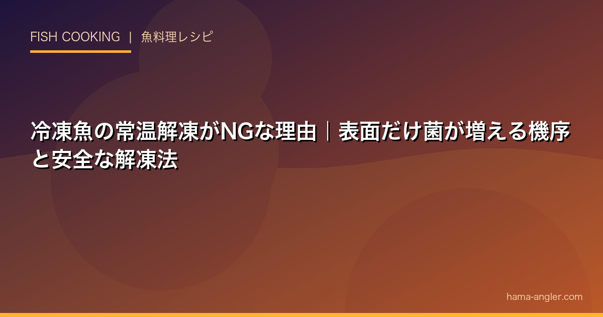 冷凍魚の常温解凍がNGな理由｜表面だけ菌が増える機序と安全な解凍法