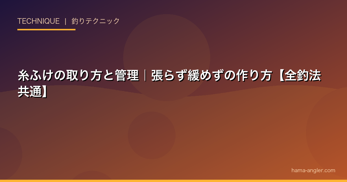 糸ふけの取り方と管理|張らず緩めずの作り方【全釣法共通】