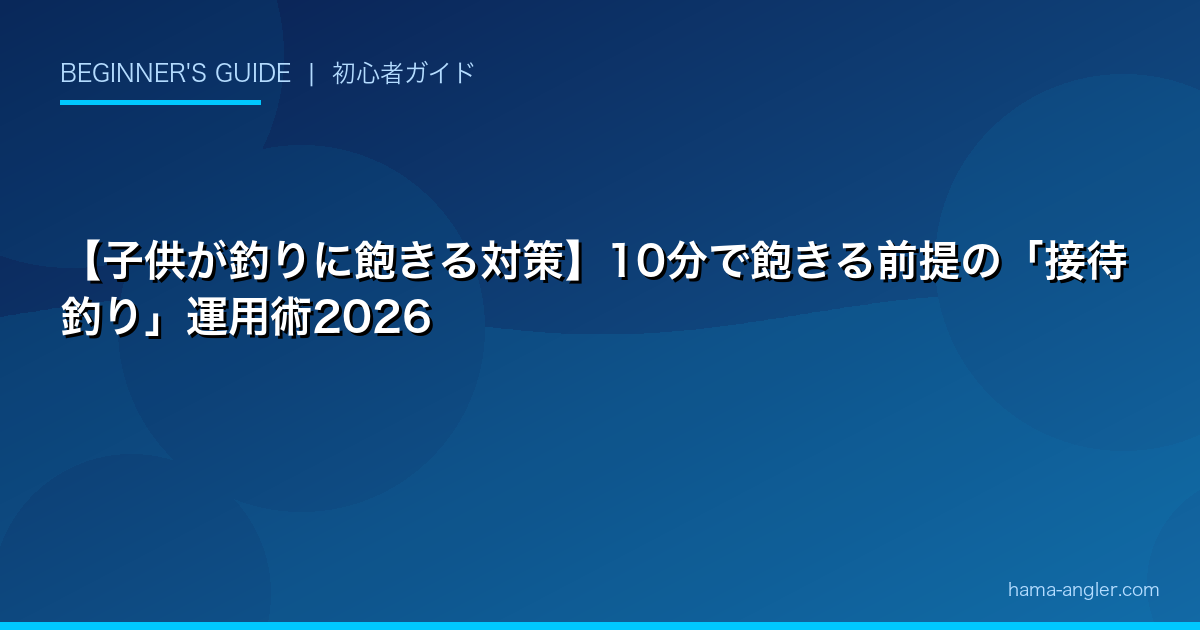 【子供が釣りに飽きる対策】10分で飽きる前提の「接待釣り」運用術2026